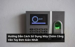 cách sử dụng máy chấm công vân tay
